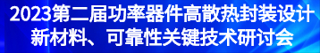 2023第二届功率器件高散热封装设计新材料、可靠性关键技术研讨会