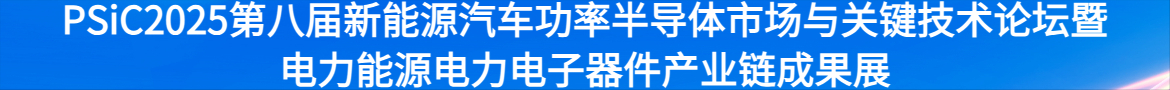 PSiC2025第八届新能源汽车功率半导体市场与关键技术论坛暨电力能源电力电子器件产业链成果展